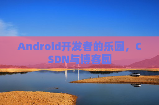 Android开发者的乐园，CSDN与博客园